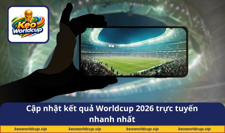 Cập nhật kết quả Worldcup 2026 trực tuyến nhanh nhất
