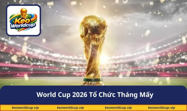 World Cup 2026 tổ chức tháng mấy
